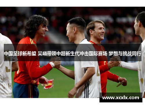中国足球新希望 吴曦带领中超新生代冲击国际赛场 梦想与挑战同行