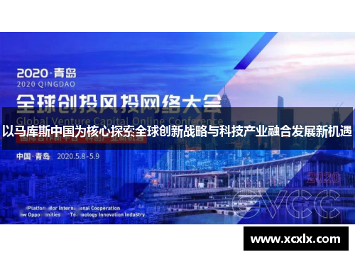 以马库斯中国为核心探索全球创新战略与科技产业融合发展新机遇