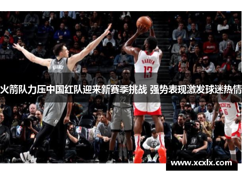 火箭队力压中国红队迎来新赛季挑战 强势表现激发球迷热情