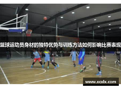 篮球运动员身材的独特优势与训练方法如何影响比赛表现