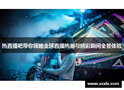 热直播吧带你领略全球直播热潮与精彩瞬间全景体验