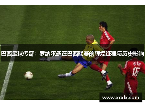 巴西足球传奇：罗纳尔多在巴西联赛的辉煌征程与历史影响