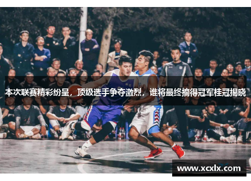 本次联赛精彩纷呈，顶级选手争夺激烈，谁将最终摘得冠军桂冠揭晓