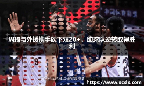 周琦与外援携手砍下双20+，助球队逆转取得胜利