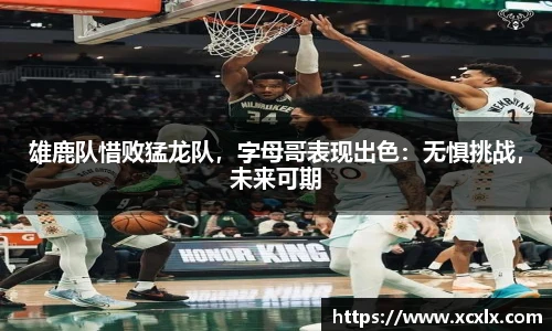 雄鹿队惜败猛龙队，字母哥表现出色：无惧挑战，未来可期