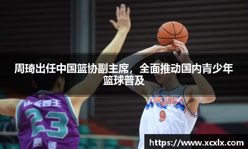 周琦出任中国篮协副主席，全面推动国内青少年篮球普及