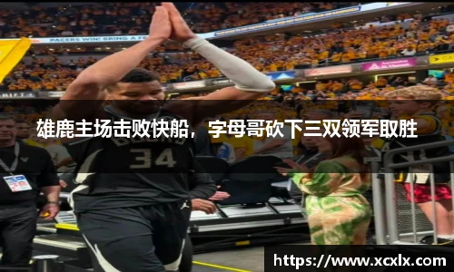 雄鹿主场击败快船，字母哥砍下三双领军取胜