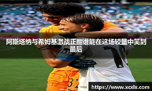 阿斯塔纳与希姆基激战正酣谁能在这场较量中笑到最后